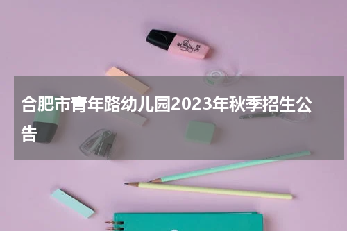 合肥市青年路幼儿园2023年秋季招生公告