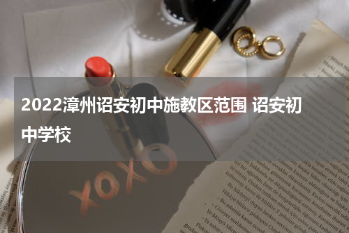 2022漳州诏安初中施教区范围 诏安初中学校