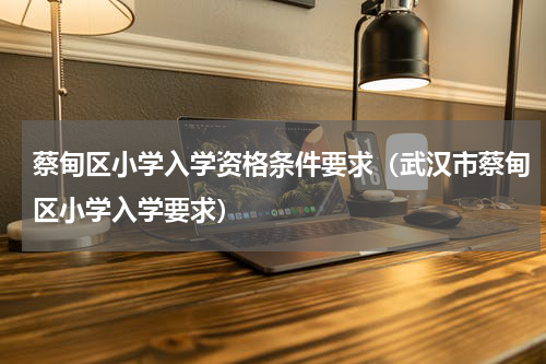 蔡甸区小学入学资格条件要求（武汉市蔡甸区小学入学要求）