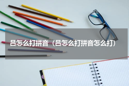 吕怎么打拼音（吕怎么打拼音怎么打）