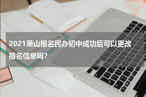 2021萧山报名民办初中成功后可以更改报名信息吗？