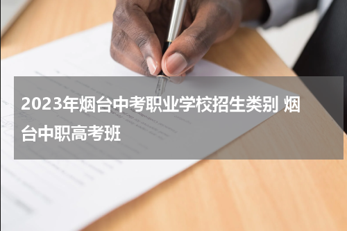 2023年烟台中考职业学校招生类别 烟台中职高考班