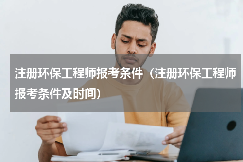 注册环保工程师报考条件（注册环保工程师报考条件及时间）