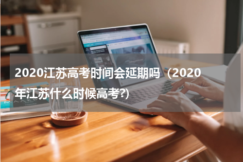 2020江苏高考时间会延期吗（2020年江苏什么时候高考?）
