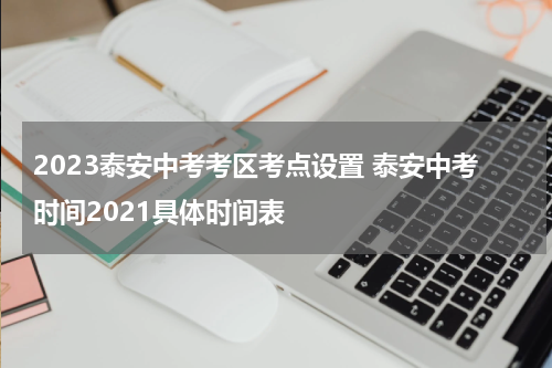 2023泰安中考考区考点设置 泰安中考时间2021具体时间表