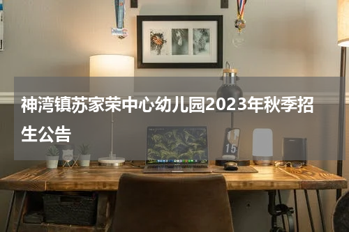 神湾镇苏家荣中心幼儿园2023年秋季招生公告