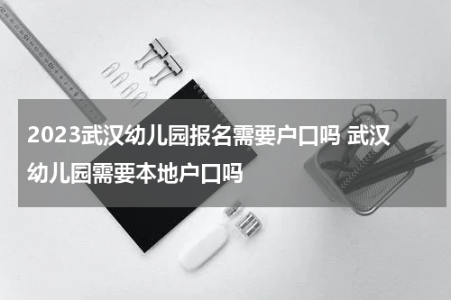 2023武汉幼儿园报名需要户口吗 武汉幼儿园需要本地户口吗