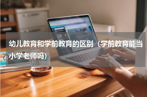 幼儿教育和学前教育的区别（学前教育能当小学老师吗）