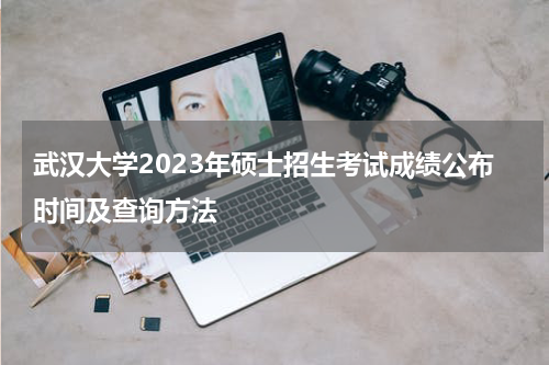武汉大学2023年硕士招生考试成绩公布时间及查询方法