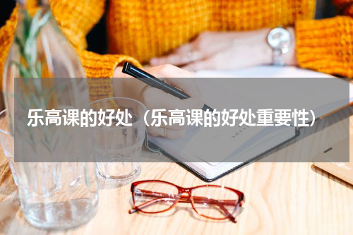 乐高课的好处（乐高课的好处重要性）
