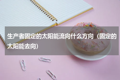 生产者固定的太阳能流向什么方向（固定的太阳能去向）