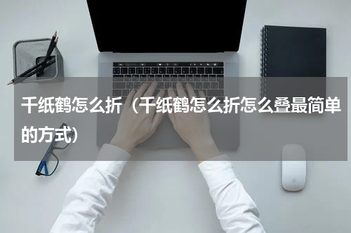 千纸鹤怎么折（千纸鹤怎么折怎么叠最简单的方式）