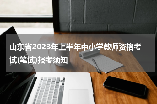 山东省2023年上半年中小学教师资格考试(笔试)报考须知