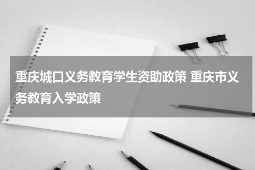 重庆城口义务教育学生资助政策 重庆市义务教育入学政策