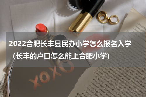2022合肥长丰县民办小学怎么报名入学（长丰的户口怎么能上合肥小学）