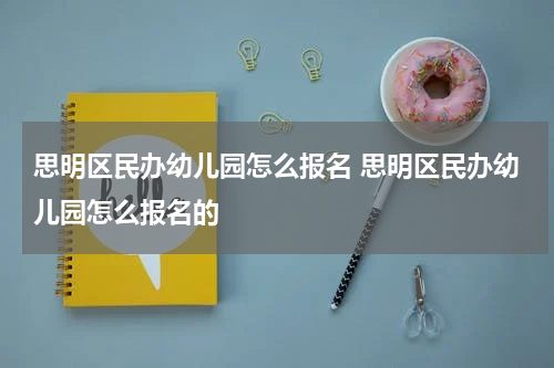 思明区民办幼儿园怎么报名 思明区民办幼儿园怎么报名的