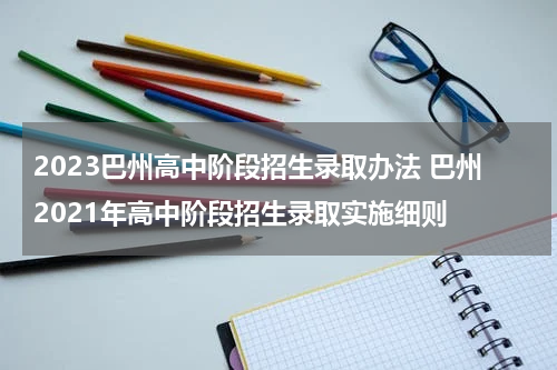 2023巴州高中阶段招生录取办法 巴州2021年高中阶段招生录取实施细则