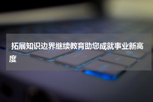  拓展知识边界继续教育助您成就事业新高度