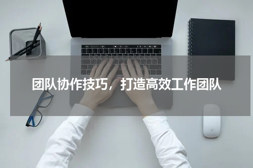 团队协作技巧，打造高效工作团队