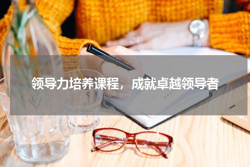 领导力培养课程，成就卓越领导者