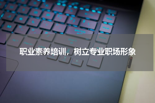 职业素养培训，树立专业职场形象