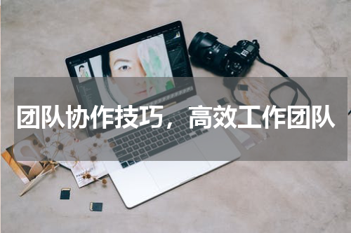 团队协作技巧，高效工作团队