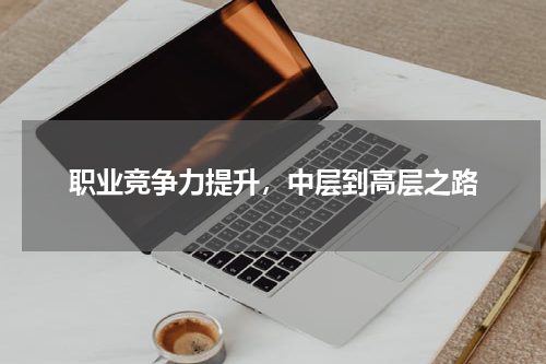 职业竞争力提升，中层到高层之路