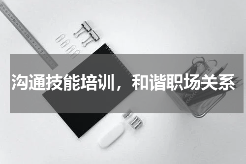 沟通技能培训，和谐职场关系