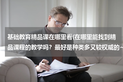 基础教育精品课在哪里看(在哪里能找到精品课程的教学吗？最好是种类多又较权威的~)