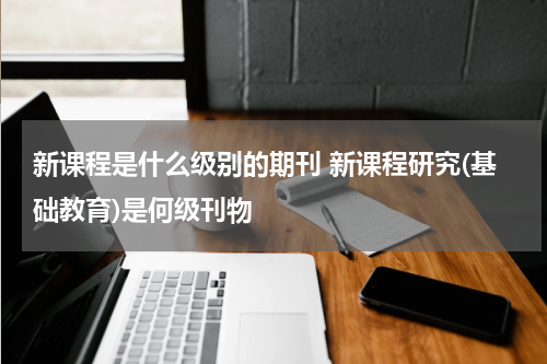 新课程是什么级别的期刊 新课程研究(基础教育)是何级刊物