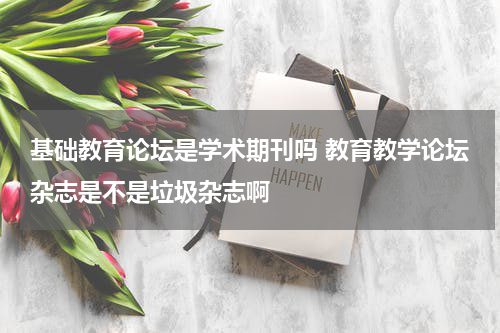 基础教育论坛是学术期刊吗 教育教学论坛杂志是不是垃圾杂志啊