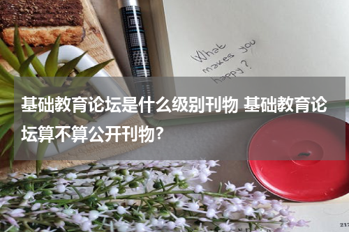 基础教育论坛是什么级别刊物 基础教育论坛算不算公开刊物?