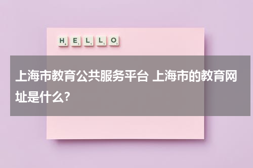 上海市教育公共服务平台 上海市的教育网址是什么?