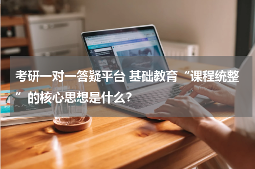 考研一对一答疑平台 基础教育“课程统整”的核心思想是什么?