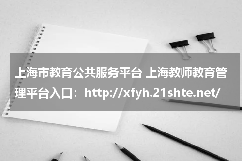 上海市教育公共服务平台 上海教师教育管理平台入口:http://xfyh.21shte.net/