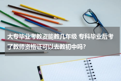 大专毕业考教资能教几年级 专科毕业后考了教师资格证可以去教初中吗?