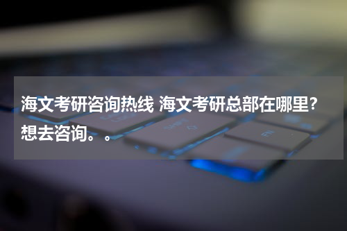 海文考研咨询热线 海文考研总部在哪里?想去咨询。。