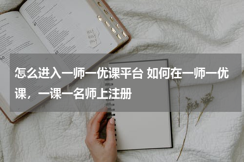怎么进入一师一优课平台 如何在一师一优课,一课一名师上注册
