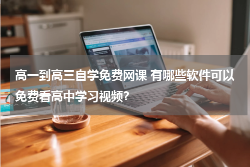 高一到高三自学免费网课 有哪些软件可以免费看高中学习视频?