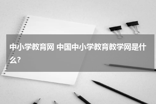 中小学教育网 中国中小学教育教学网是什么？