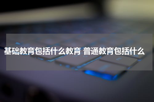 基础教育包括什么教育 普通教育包括什么