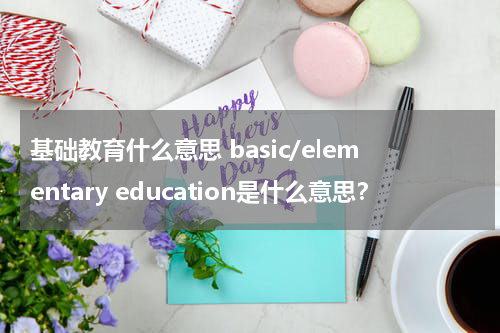 基础教育什么意思 basic/elementary education是什么意思？
