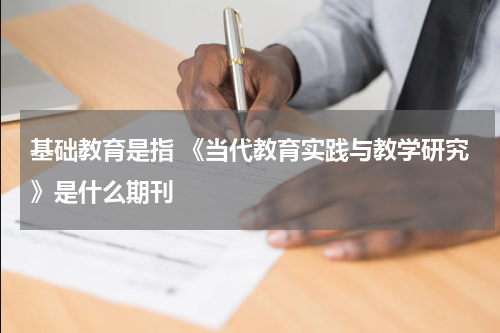 基础教育是指 《当代教育实践与教学研究》是什么期刊