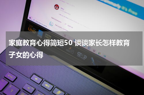 家庭教育心得简短50 谈谈家长怎样教育子女的心得