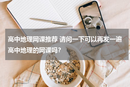 高中地理网课推荐 请问一下可以再发一遍高中地理的网课吗？