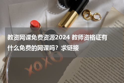 教资网课免费资源2024 教师资格证有什么免费的网课吗？求链接