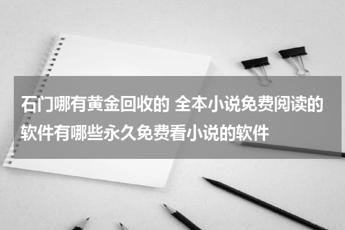 石门哪有黄金回收的 全本小说免费阅读的软件有哪些永久免费看小说的软件