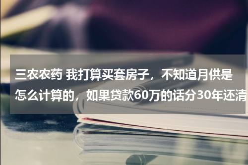 三农农药 我打算买套房子，不知道月供是怎么计算的，如果贷款60万的话分30年还清，一个月得还多少钱呢!